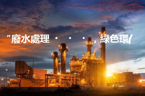 “廢水處理，綠色環(huán)保新篇章”